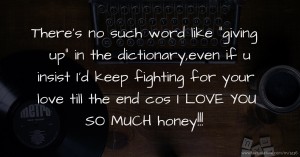 There's no such word like giving up in the dictionary,even if u insist I'd keep fighting for your love till the end cos I LOVE YOU SO MUCH honey!!!