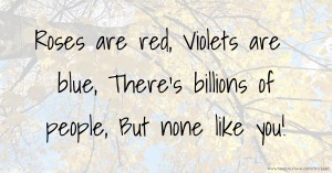 Roses are red,  Violets are blue,  There's billions of people,  But none like you!