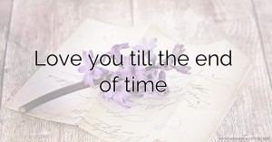 Love you till the end of time .