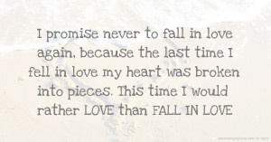 I promise never to fall in love again, because the last time I fell in love my heart was broken into pieces. This time I would rather LOVE than FALL IN LOVE.