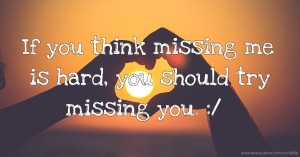 If you think missing me is hard, you should try missing you. :/