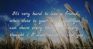 It's very hard to lose a friend, who's close to your heart and you can share every thing and every thought ;( I don't want to lose you.