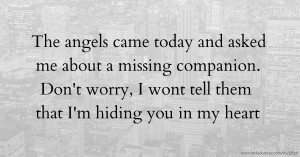 The angels came today and asked me about a missing companion. Don't worry, I wont tell them that I'm hiding you in my heart.