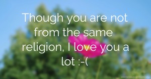 Though you are not from the same religion, I love you a lot :-(