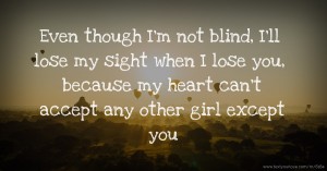 Even though I'm not blind, I'll lose my sight when I lose you, because my heart can't accept any other girl except you.