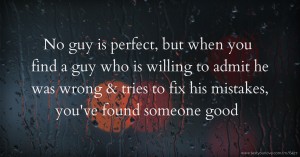 No guy is perfect, but when you find a guy who is willing to admit he was wrong & tries to fix his mistakes, you've found someone good.