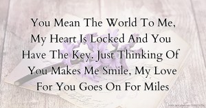 You Mean The World To Me,  My Heart Is Locked And You Have The Key.  Just Thinking Of You Makes Me Smile,  My Love For You Goes On For Miles.