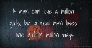 A man can love a million girls, but a real man loves one girl in million ways...