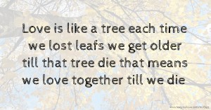 Love is like a tree each time we lost leafs we get older till that tree die that means we love together till we die.