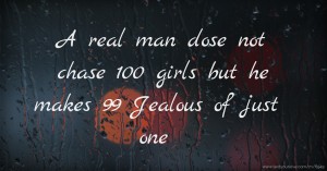 A real man dose not chase 100 girls but he makes 99 Jealous of just one.