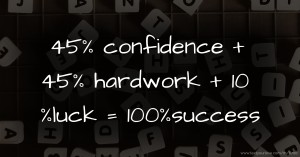 45% confidence + 45% hardwork + 10 %luck = 100%success