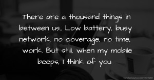 There are a thousand things in between us.. Low battery, busy network, no coverage, no time, work. But still, when my mobile beeps, I think of you.