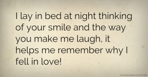 I lay in bed at night thinking of your smile and the way you make me laugh, it helps me remember why I fell in love!