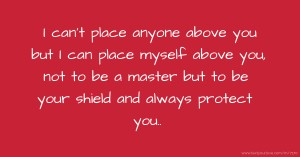 I can't place anyone above you but I can place myself above you, not to be a master but to be your shield and always protect you..