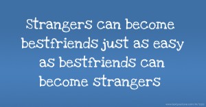 Strangers can become bestfriends just as easy as bestfriends can become strangers.