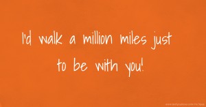 I'd walk a million miles just to be with you!