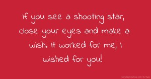 If you see a shooting star, close your eyes and make a wish. It worked for me, I wished for you!