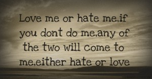 Love me or hate me,if you dont do me,any of the two will come to me,either hate or love.
