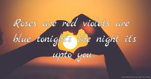 Roses are red violets are blue tonight's the night it's upto you..
