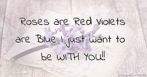 Roses are Red Violets are Blue I just want to be WITH YOU!!