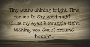 Tiny stars shining bright. Time for me to say good night...  Close my eyes & snuggle tight. Wishing you sweet dreams tonight...