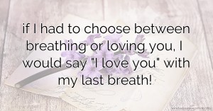 if I had to choose between breathing or loving you, I would say I love you with my last breath!
