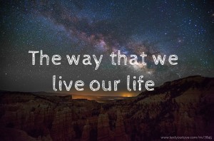 The way that we live  our life