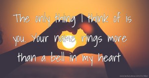 The only thing I think of is you. Your name rings more than a bell in my heart.