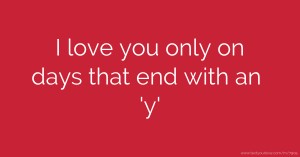 I love you only on days that end with an 'y'