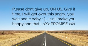 Please dont give up, ON US. Give it time, I will get over this angry...you wait and c baby :-)... I will make you happy and that I. xXx PROMISE xXx