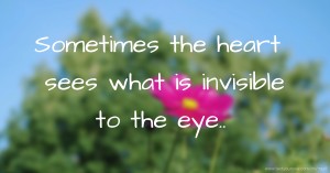 Sometimes the heart sees what is invisible to the eye..