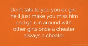 Don't talk to you you ex girl he'll just make you miss him and go run around with other girls once a cheater always a cheater.