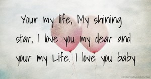 Your my life, My shining star, I love you my dear and your my Life. I love you baby