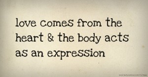 love comes from the heart & the body acts as an expression