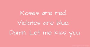Roses are red.  Violates are blue.   Damn.  Let me kiss you.