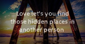 Love let's you find those hidden places in another person.