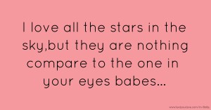 I love all the stars in the sky,but they are nothing compare to the one in your eyes babes...
