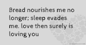 Bread nourishes me no longer; sleep evades me. love then surely is loving you.