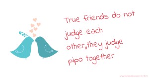 True friends do not judge each other,,they judge pipo together