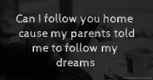 Can I follow you home cause my parents told me to follow my dreams