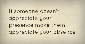 If someone doesn't appreciate your presence make them appreciate your absence.