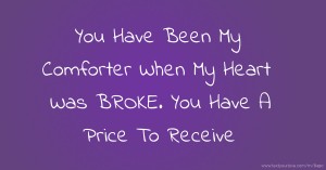 You Have Been My Comforter When My Heart Was BROKE. You Have A Price To Receive