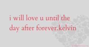 i will love u until the day after forever.kelvin