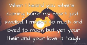 When I heard you where coming home my heart just swelled, I missed so much and loved to much but yet your their and your love is tough.