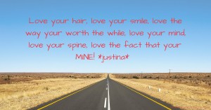 Love your hair, love your smile, love the way your worth the while, love your mind, love your spine, love the fact that your MINE! *justina*