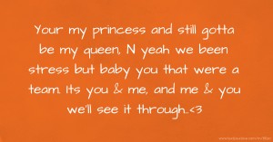 Your my princess and still gotta be my queen, N yeah we been stress but baby you that were a team. Its you & me, and me & you we'll see it through..<3