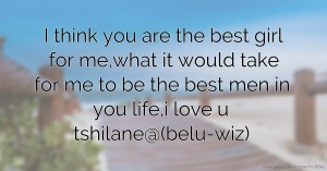 I think you are the best girl for me,what it would take for me to be the best men in you life,i love u  tshilane@(belu-wiz)