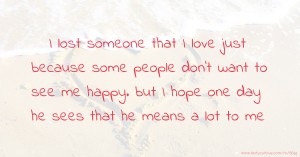 I lost someone that I love just because some people don't want to see me happy. but I hope one day he sees that he means a lot to me.