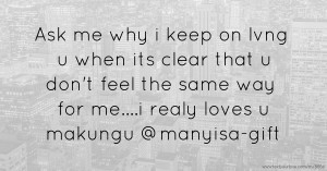 Ask me why i keep on lvng u when its clear that u don't feel the same way for me....i realy loves u makungu  @manyisa-gift