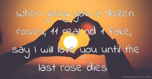 When giving you a dozen roses, 11 real nd 1 fake, say I will love you until the last rose dies